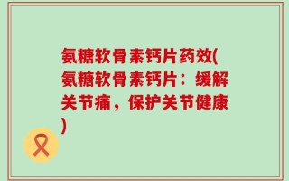 氨糖软骨素钙片药效(氨糖软骨素钙片：缓解关节痛，保护关节健康)