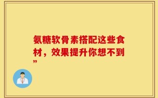 氨糖软骨素搭配这些食材，效果提升你想不到”