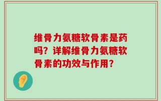 维骨力氨糖软骨素是药吗？详解维骨力氨糖软骨素的功效与作用？