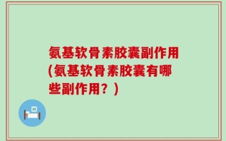 氨基软骨素胶囊副作用(氨基软骨素胶囊有哪些副作用？)