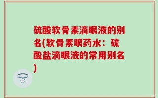硫酸软骨素滴眼液的别名(软骨素眼药水：硫酸盐滴眼液的常用别名)