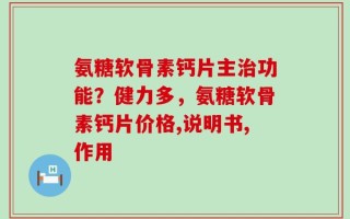 氨糖软骨素钙片主治功能？健力多，氨糖软骨素钙片价格,说明书,作用