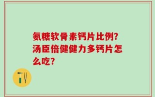 氨糖软骨素钙片比例？汤臣倍健健力多钙片怎么吃？
