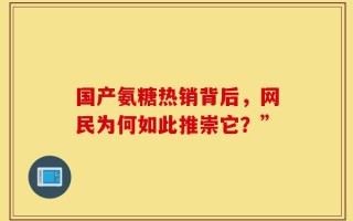 国产氨糖热销背后，网民为何如此推崇它？”