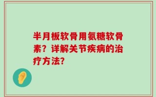 半月板软骨用氨糖软骨素？详解关节疾病的治疗方法？
