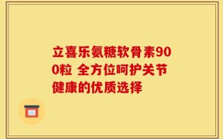 立喜乐氨糖软骨素900粒 全方位呵护关节健康的优质选择