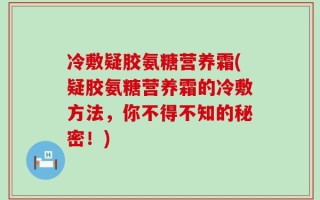 冷敷疑胶氨糖营养霜(疑胶氨糖营养霜的冷敷方法，你不得不知的秘密！)