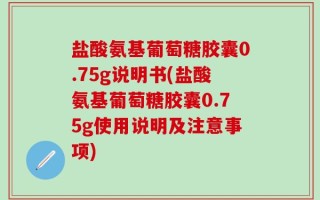 盐酸氨基葡萄糖胶囊0.75g说明书(盐酸氨基葡萄糖胶囊0.75g使用说明及注意事项)