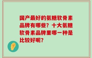 国产最好的氨糖软骨素品牌有哪些？十大氨糖软骨素品牌里哪一种是比较好呢？