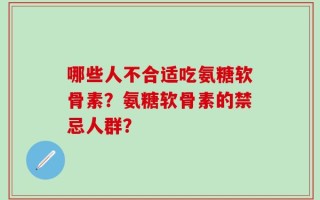 哪些人不合适吃氨糖软骨素？氨糖软骨素的禁忌人群？