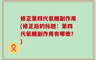 修正第四代氨糖副作用(修正后的标题：第四代氨糖副作用有哪些？)
