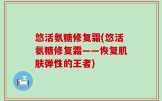 悠活氨糖修复霜(悠活氨糖修复霜——恢复肌肤弹性的王者)