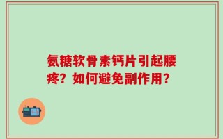 氨糖软骨素钙片引起腰疼？如何避免副作用？