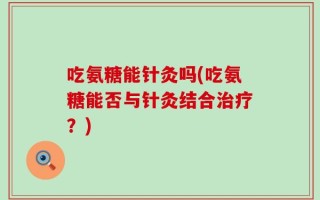 吃氨糖能针灸吗(吃氨糖能否与针灸结合治疗？)