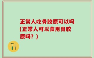 正常人吃骨胶原可以吗(正常人可以食用骨胶原吗？)