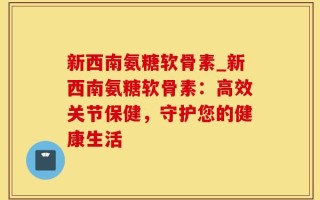 新西南氨糖软骨素_新西南氨糖软骨素：高效关节保健，守护您的健康生活