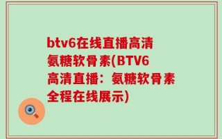 btv6在线直播高清氨糖软骨素(BTV6高清直播：氨糖软骨素全程在线展示)