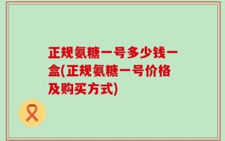 正规氨糖一号多少钱一盒(正规氨糖一号价格及购买方式)