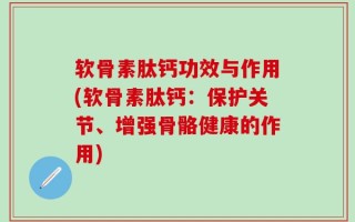 软骨素肽钙功效与作用(软骨素肽钙：保护关节、增强骨骼健康的作用)