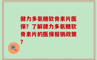 健力多氨糖软骨素片医保？了解健力多氨糖软骨素片的医保报销政策？
