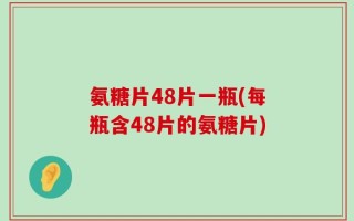 氨糖片48片一瓶(每瓶含48片的氨糖片)
