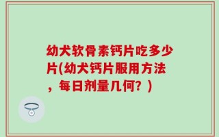 幼犬软骨素钙片吃多少片(幼犬钙片服用方法，每日剂量几何？)