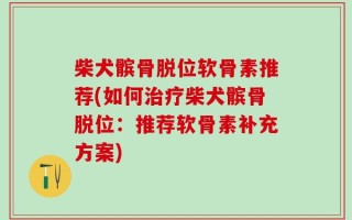 柴犬髌骨脱位软骨素推荐(如何治疗柴犬髌骨脱位：推荐软骨素补充方案)