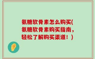 氨糖软骨素怎么购买(氨糖软骨素购买指南，轻松了解购买渠道！)