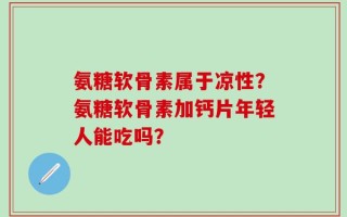 氨糖软骨素属于凉性？氨糖软骨素加钙片年轻人能吃吗？