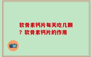 软骨素钙片每天吃几颗？软骨素钙片的作用