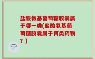 盐酸氨基葡萄糖胶囊属于哪一类(盐酸氨基葡萄糖胶囊属于何类药物？)