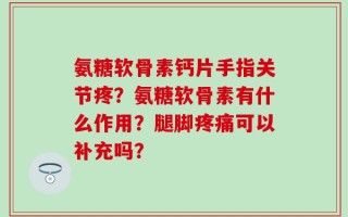 氨糖软骨素钙片手指关节疼？氨糖软骨素有什么作用？腿脚疼痛可以补充吗？