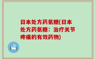 日本处方药氨糖(日本处方药氨糖：治疗关节疼痛的有效药物)