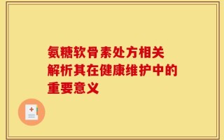氨糖软骨素处方相关 解析其在健康维护中的重要意义