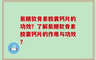 氨糖软骨素胶囊钙片的功效？了解氨糖软骨素胶囊钙片的作用与功效？