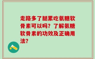 走路多了腿累吃氨糖软骨素可以吗？了解氨糖软骨素的功效及正确用法？