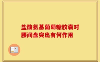 盐酸氨基葡萄糖胶囊对腰间盘突出有何作用