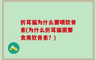 折耳猫为什么要喂软骨素(为什么折耳猫需要食用软骨素？)