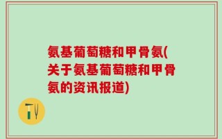 氨基葡萄糖和甲骨氨(关于氨基葡萄糖和甲骨氨的资讯报道)
