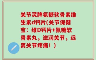 关节灵牌氨糖软骨素维生素d钙片(关节保健宝：维D钙片+氨糖软骨素丸，滋润关节，远离关节疼痛！)