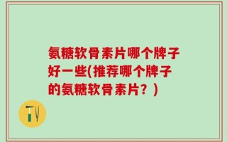 氨糖软骨素片哪个牌子好一些(推荐哪个牌子的氨糖软骨素片？)