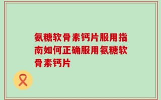 氨糖软骨素钙片服用指南如何正确服用氨糖软骨素钙片