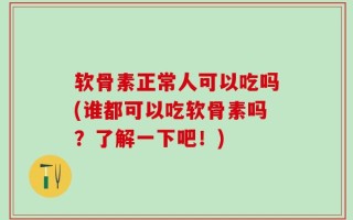 软骨素正常人可以吃吗(谁都可以吃软骨素吗？了解一下吧！)