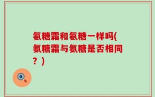 氨糖霜和氨糖一样吗(氨糖霜与氨糖是否相同？)