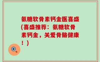 氨糖软骨素钙金医喜盛(喜盛推荐：氨糖软骨素钙金，关爱骨骼健康！)