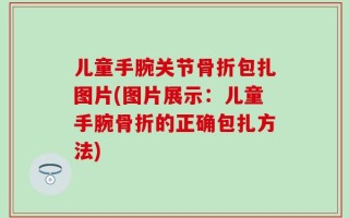儿童手腕关节骨折包扎图片(图片展示：儿童手腕骨折的正确包扎方法)