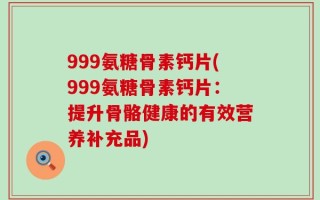 999氨糖骨素钙片(999氨糖骨素钙片：提升骨骼健康的有效营养补充品)