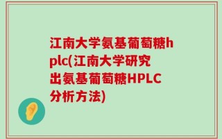 江南大学氨基葡萄糖hplc(江南大学研究出氨基葡萄糖HPLC分析方法)