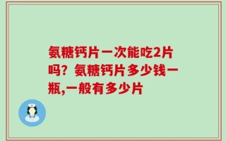 氨糖钙片一次能吃2片吗？氨糖钙片多少钱一瓶,一般有多少片