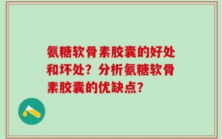 氨糖软骨素胶囊的好处和坏处？分析氨糖软骨素胶囊的优缺点？